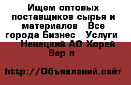 Ищем оптовых поставщиков сырья и материалов - Все города Бизнес » Услуги   . Ненецкий АО,Хорей-Вер п.